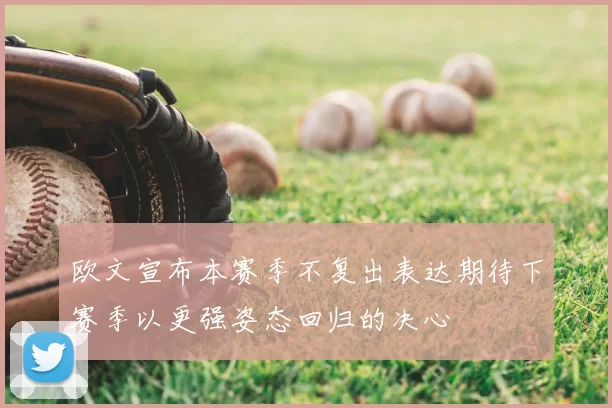 欧文宣布本赛季不复出表达期待下赛季以更强姿态回归的决心