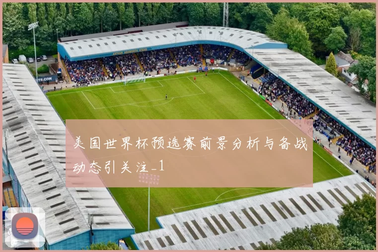 美国世界杯预选赛前景分析与备战动态引关注_1