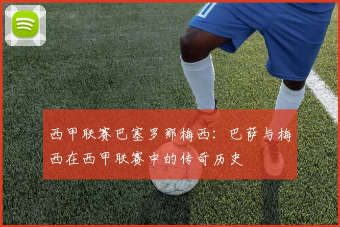 西甲联赛巴塞罗那梅西：巴萨与梅西在西甲联赛中的传奇历史