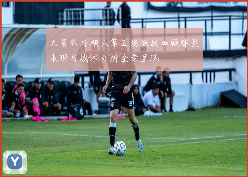 火箭队与湖人第五场激战回顾球星表现与战术分析全景呈现