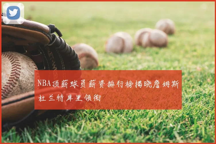 NBA顶薪球员薪资排行榜揭晓詹姆斯杜兰特库里领衔
