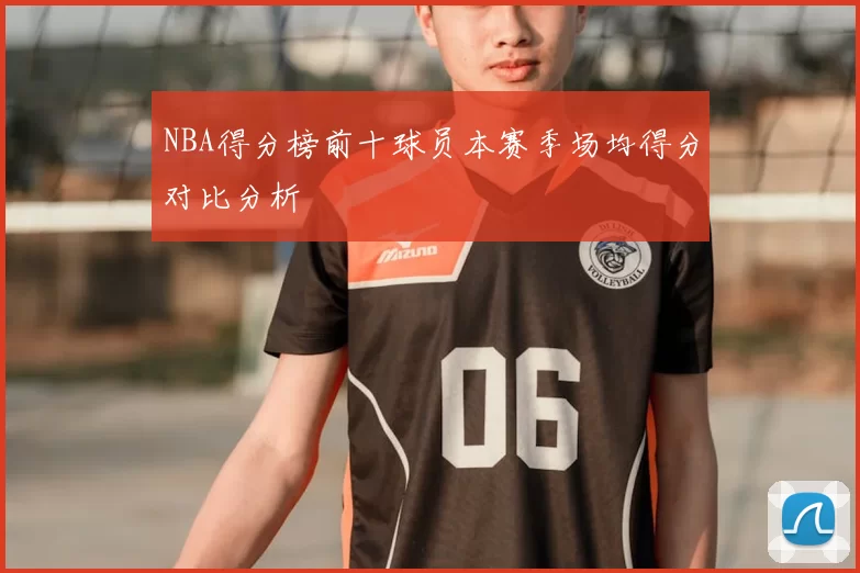 NBA得分榜前十球员本赛季场均得分对比分析