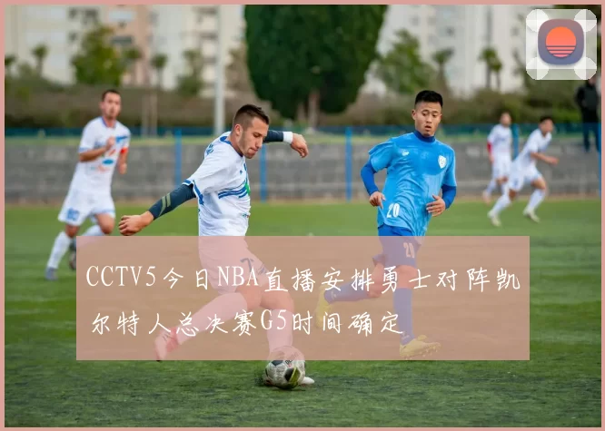 CCTV5今日NBA直播安排勇士对阵凯尔特人总决赛G5时间确定