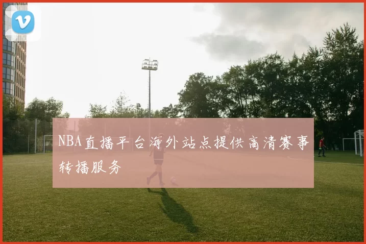 NBA直播平台海外站点提供高清赛事转播服务