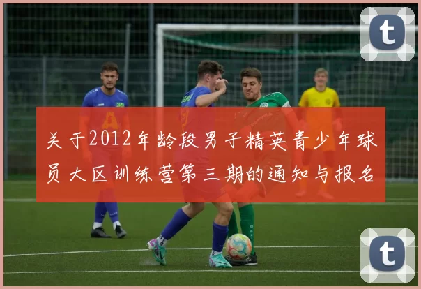 关于2012年龄段男子精英青少年球员大区训练营第三期的通知与报名事项