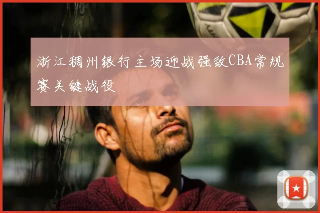浙江稠州银行主场迎战强敌CBA常规赛关键战役