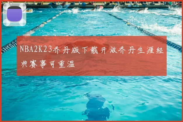 NBA2K23乔丹版下载开放乔丹生涯经典赛事可重温