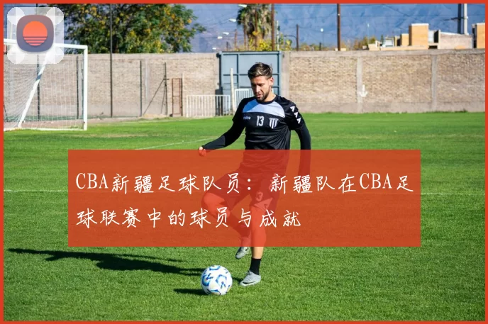CBA新疆足球队员：新疆队在CBA足球联赛中的球员与成就