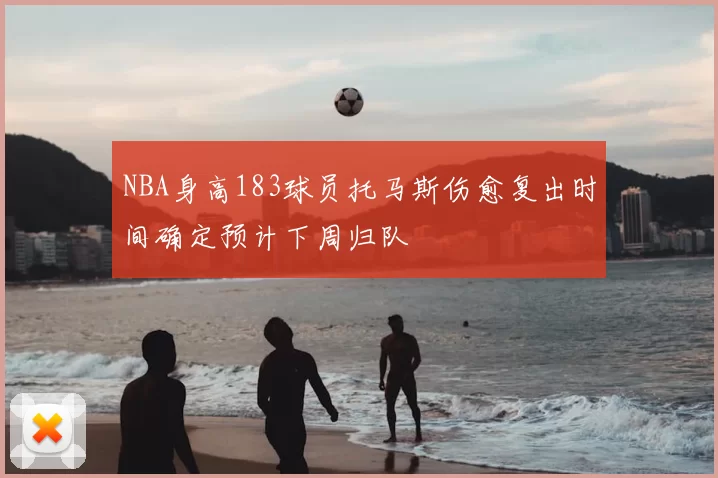 NBA身高183球员托马斯伤愈复出时间确定预计下周归队