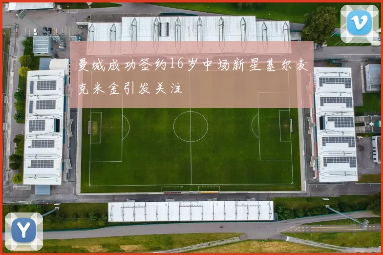 曼城成功签约16岁中场新星基尔麦克米金引发关注