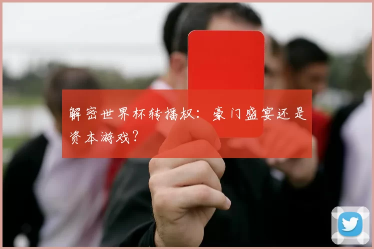 解密世界杯转播权:豪门盛宴还是资本游戏?