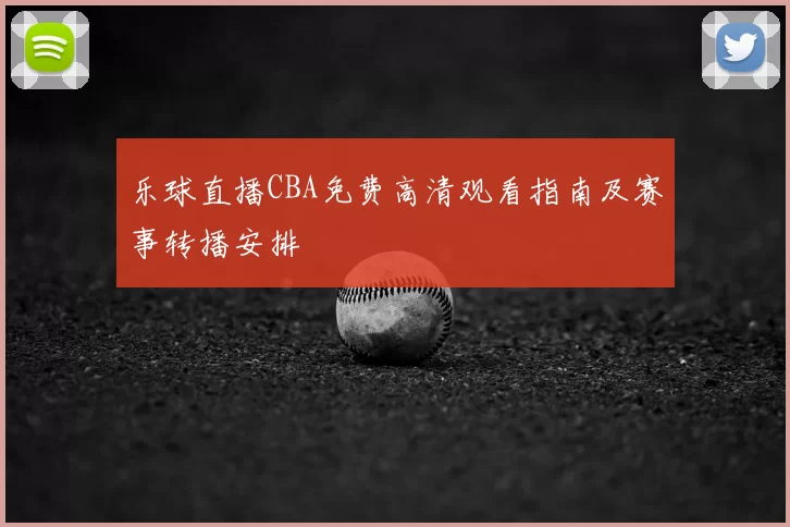 乐球直播CBA免费高清观看指南及赛事转播安排