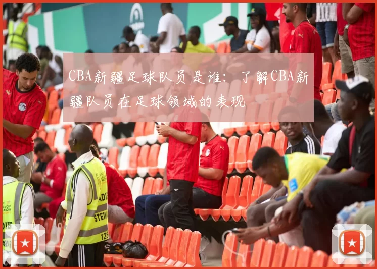 CBA新疆足球队员是谁：了解CBA新疆队员在足球领域的表现