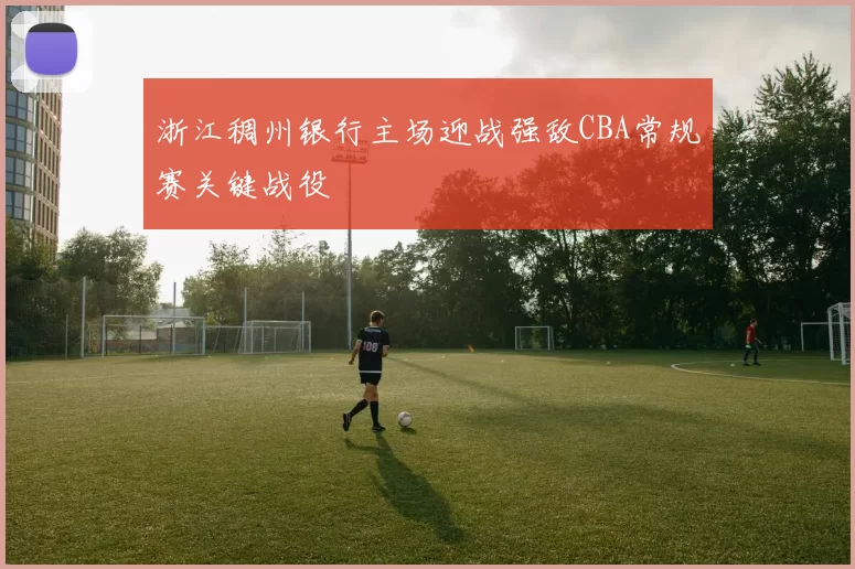 浙江稠州银行主场迎战强敌CBA常规赛关键战役