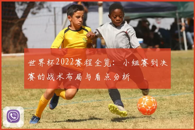 世界杯2022赛程全览:小组赛到决赛的战术布局与看点分析
