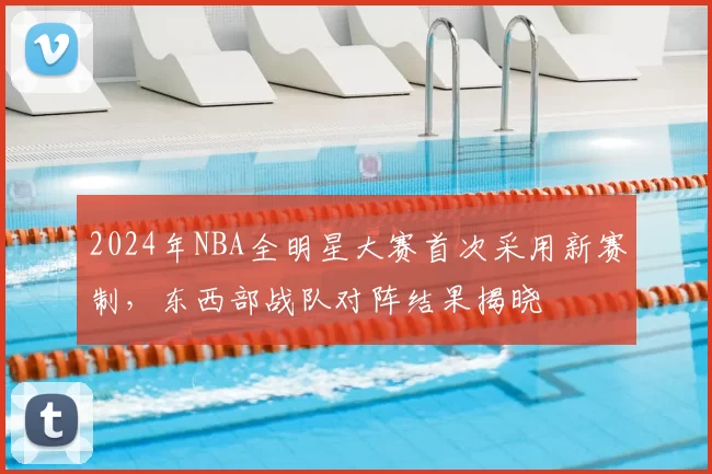 2024年NBA全明星大赛首次采用新赛制，东西部战队对阵结果揭晓