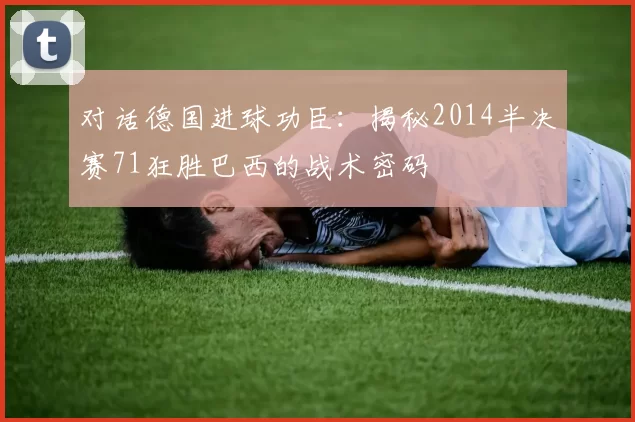 对话德国进球功臣:揭秘2014半决赛71狂胜巴西的战术密码