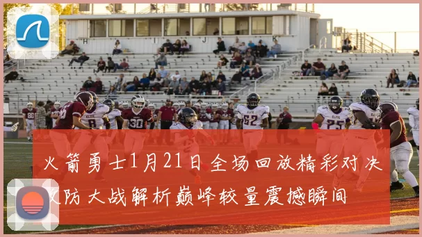 火箭勇士1月21日全场回放精彩对决攻防大战解析巅峰较量震撼瞬间
