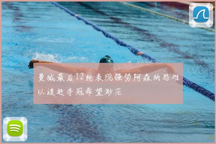 曼城最后12轮表现强势阿森纳恐难以追赶夺冠希望渺茫