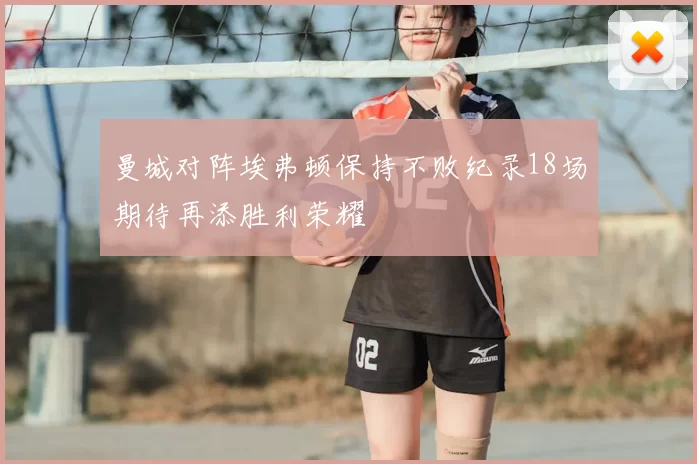曼城对阵埃弗顿保持不败纪录18场期待再添胜利荣耀