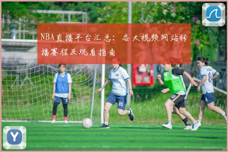 NBA直播平台汇总：各大视频网站转播赛程及观看指南