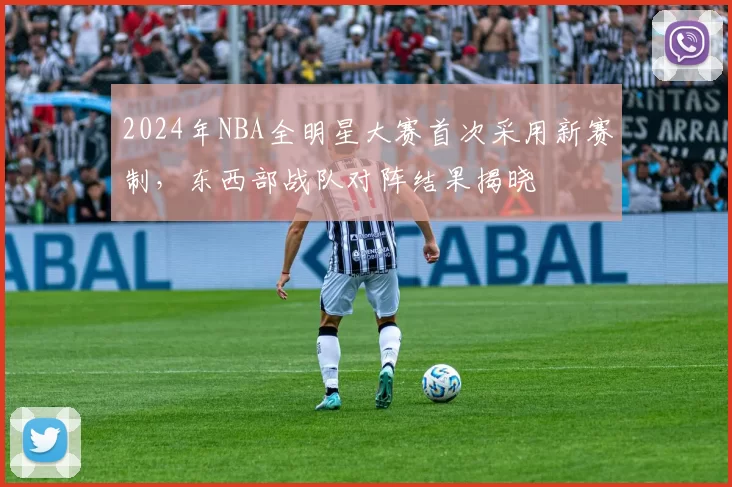 2024年NBA全明星大赛首次采用新赛制，东西部战队对阵结果揭晓