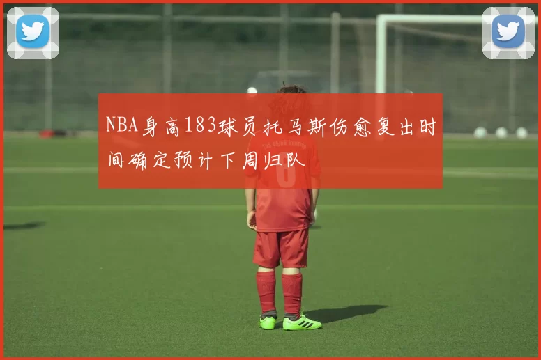 NBA身高183球员托马斯伤愈复出时间确定预计下周归队