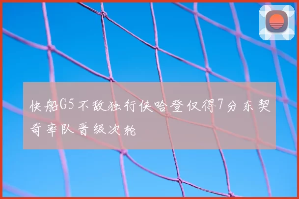 快船G5不敌独行侠哈登仅得7分东契奇率队晋级次轮
