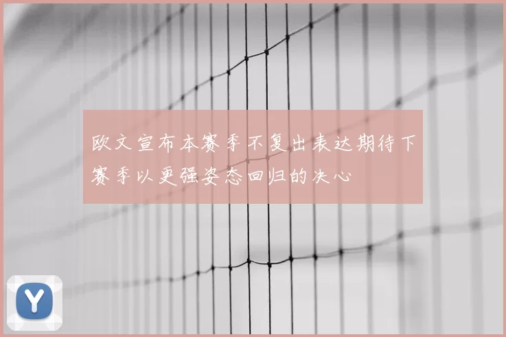 欧文宣布本赛季不复出表达期待下赛季以更强姿态回归的决心
