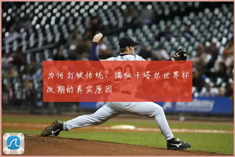 为何打破传统?揭秘卡塔尔世界杯改期的真实原因
