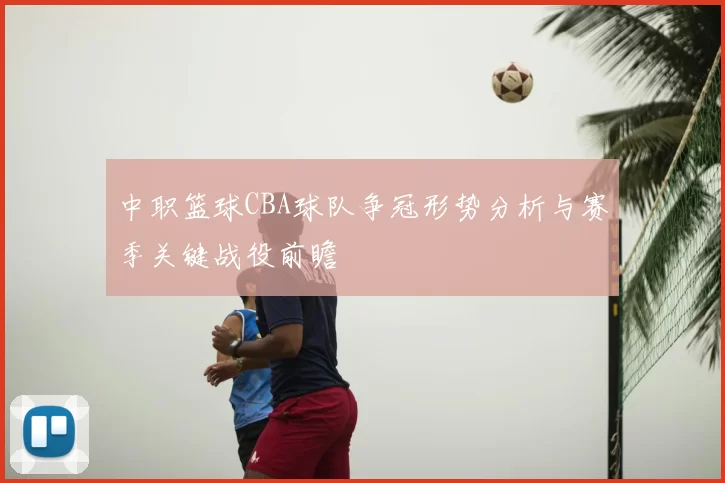 中职篮球CBA球队争冠形势分析与赛季关键战役前瞻