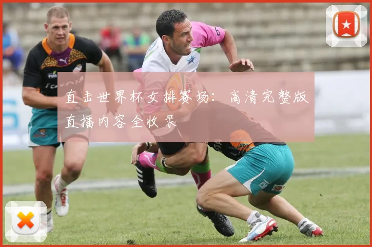 直击世界杯女排赛场:高清完整版直播内容全收录