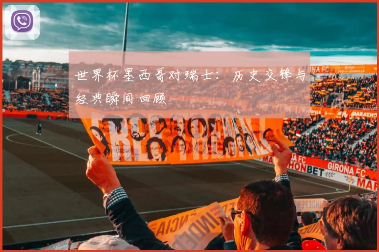 世界杯墨西哥对瑞士:历史交锋与经典瞬间回顾