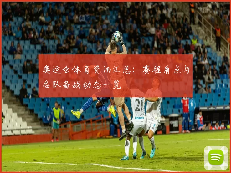 奥运会体育资讯汇总：赛程看点与各队备战动态一览
