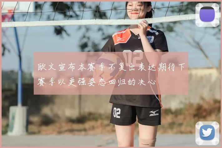 欧文宣布本赛季不复出表达期待下赛季以更强姿态回归的决心
