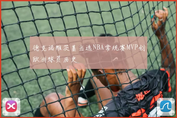 德克诺维茨基当选NBA常规赛MVP创欧洲球员历史
