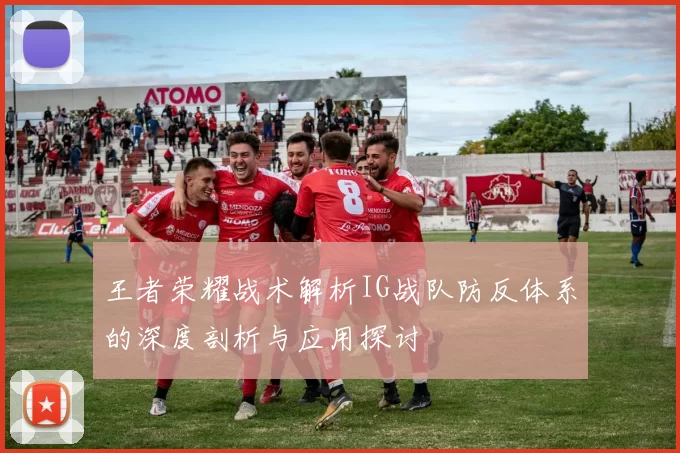 王者荣耀战术解析IG战队防反体系的深度剖析与应用探讨