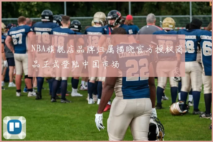 NBA旗舰店品牌归属揭晓官方授权商品正式登陆中国市场