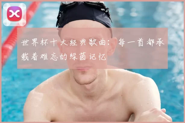 世界杯十大经典歌曲:每一首都承载着难忘的绿茵记忆