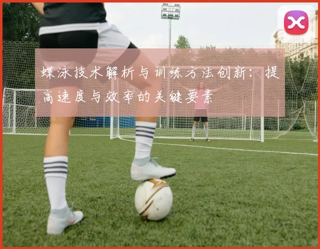 蝶泳技术解析与训练方法创新：提高速度与效率的关键要素