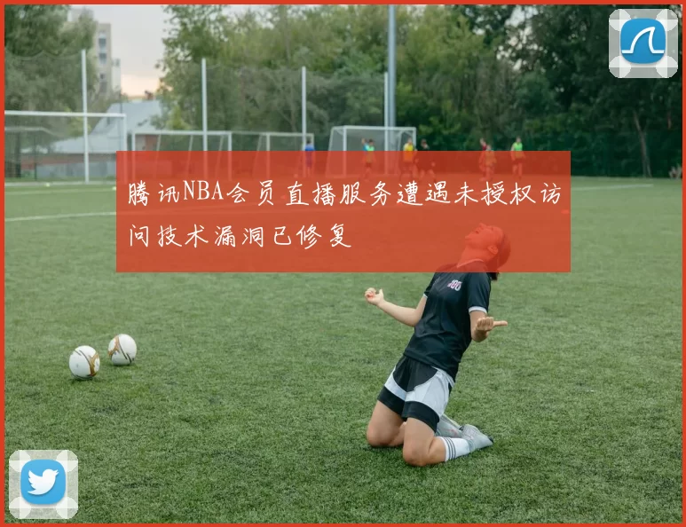 腾讯NBA会员直播服务遭遇未授权访问技术漏洞已修复