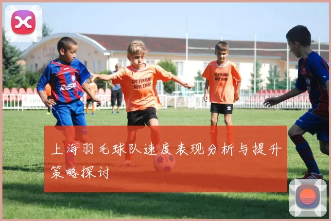 上海羽毛球队速度表现分析与提升策略探讨