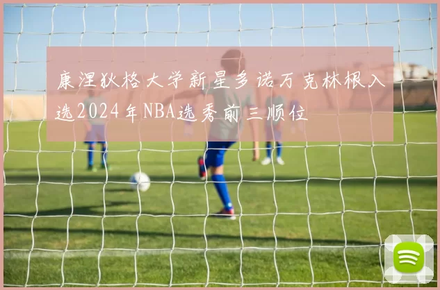 康涅狄格大学新星多诺万克林根入选2024年NBA选秀前三顺位