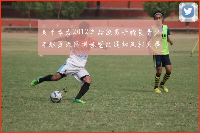关于举办2012年龄段男子精英青少年球员大区训练营的通知及相关事项说明