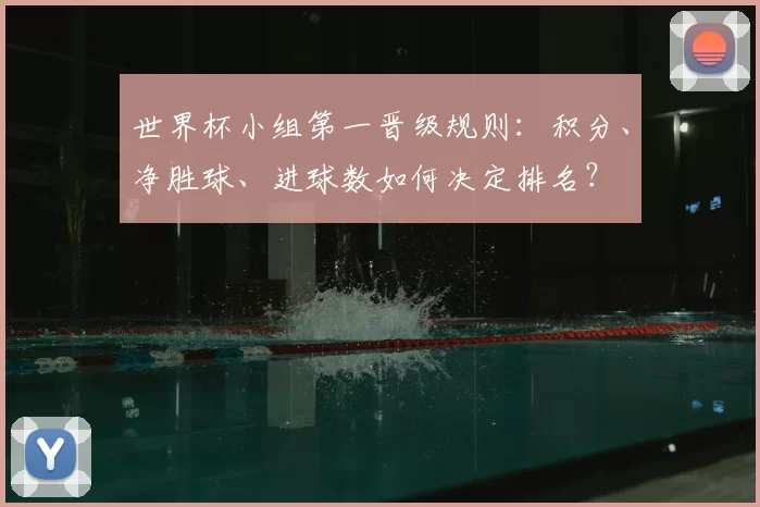 世界杯小组第一晋级规则:积分、净胜球、进球数如何决定排名?