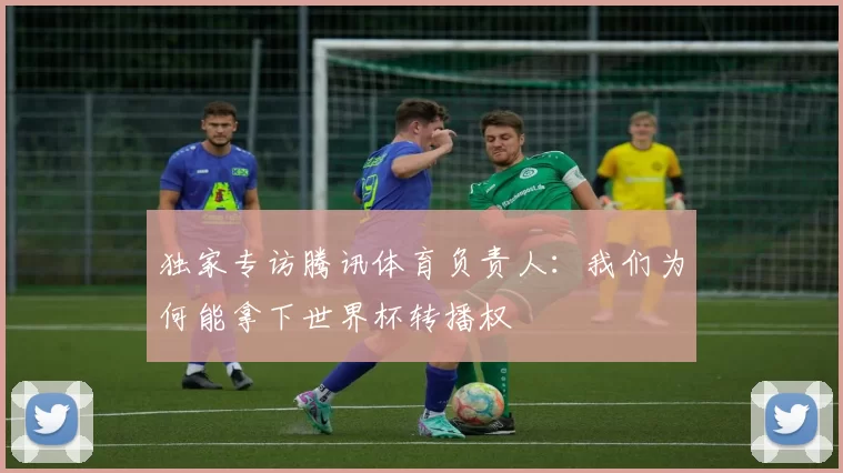 独家专访腾讯体育负责人:我们为何能拿下世界杯转播权