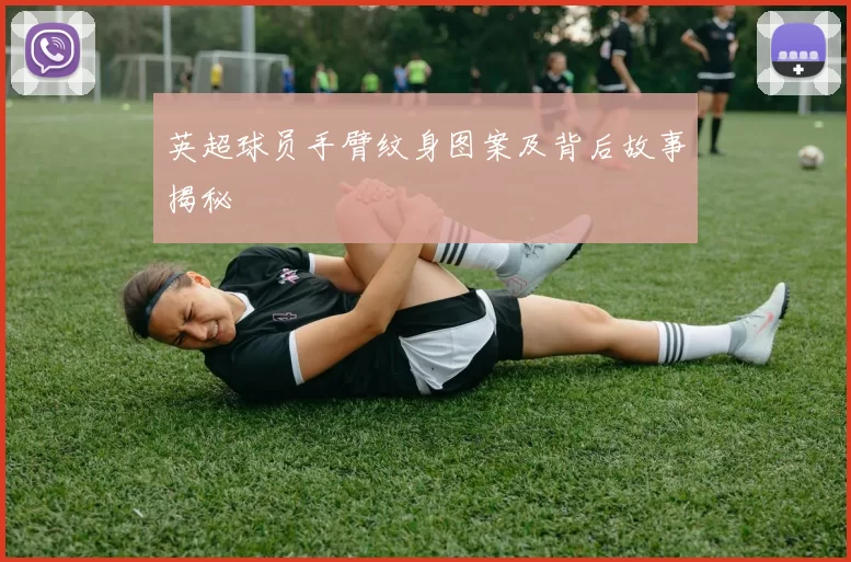 英超球员手臂纹身图案及背后故事揭秘