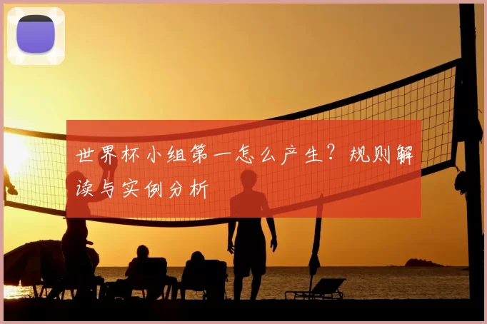 世界杯小组第一怎么产生？规则解读与实例分析