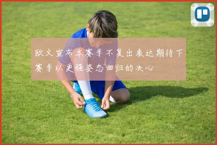 欧文宣布本赛季不复出表达期待下赛季以更强姿态回归的决心