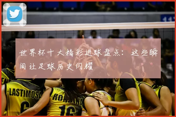 世界杯十大精彩进球盘点:这些瞬间让足球历史闪耀